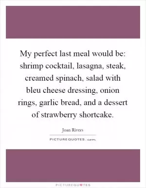 My perfect last meal would be: shrimp cocktail, lasagna, steak, creamed spinach, salad with bleu cheese dressing, onion rings, garlic bread, and a dessert of strawberry shortcake Picture Quote #1