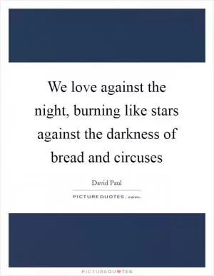 We love against the night, burning like stars against the darkness of bread and circuses Picture Quote #1