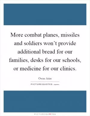 More combat planes, missiles and soldiers won’t provide additional bread for our families, desks for our schools, or medicine for our clinics Picture Quote #1