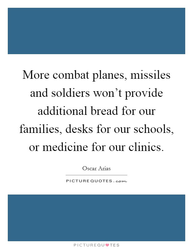 More combat planes, missiles and soldiers won't provide additional bread for our families, desks for our schools, or medicine for our clinics. Picture Quote #1