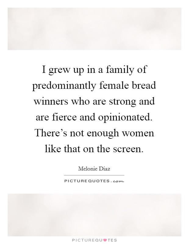 I grew up in a family of predominantly female bread winners who are strong and are fierce and opinionated. There's not enough women like that on the screen. Picture Quote #1