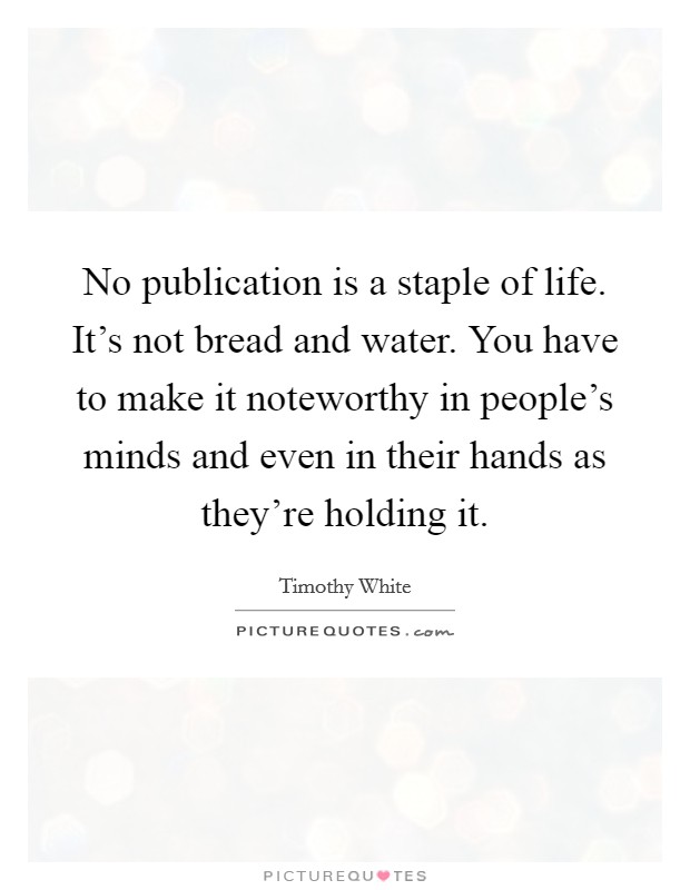 No publication is a staple of life. It's not bread and water. You have to make it noteworthy in people's minds and even in their hands as they're holding it. Picture Quote #1