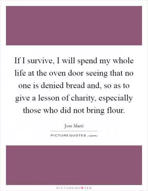 If I survive, I will spend my whole life at the oven door seeing that no one is denied bread and, so as to give a lesson of charity, especially those who did not bring flour Picture Quote #1