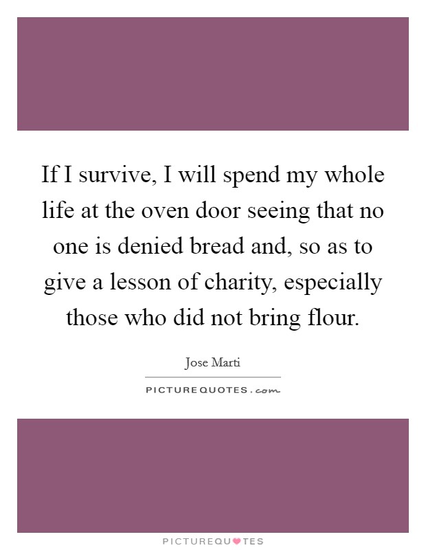 If I survive, I will spend my whole life at the oven door seeing that no one is denied bread and, so as to give a lesson of charity, especially those who did not bring flour. Picture Quote #1