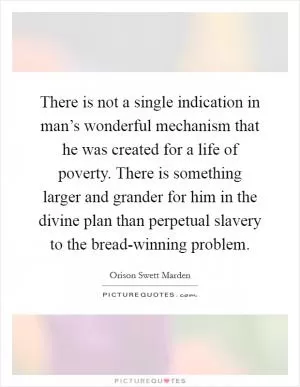 There is not a single indication in man’s wonderful mechanism that he was created for a life of poverty. There is something larger and grander for him in the divine plan than perpetual slavery to the bread-winning problem Picture Quote #1