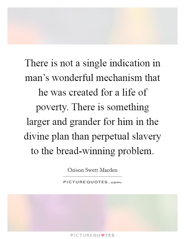 There is not a single indication in man's wonderful mechanism that he was created for a life of poverty. There is something larger and grander for him in the divine plan than perpetual slavery to the bread-winning problem. Picture Quote #1