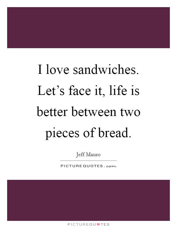 I love sandwiches. Let's face it, life is better between two pieces of bread. Picture Quote #1