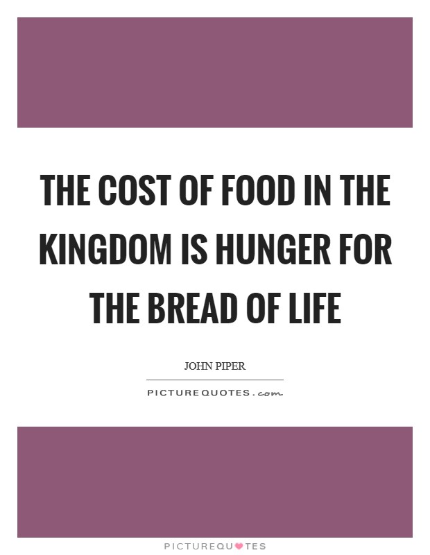 The cost of food in the kingdom is hunger for the Bread of Life Picture Quote #1
