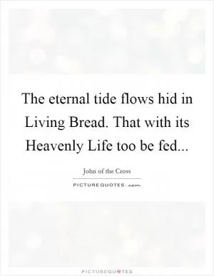 The eternal tide flows hid in Living Bread. That with its Heavenly Life too be fed Picture Quote #1