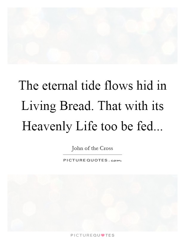 The eternal tide flows hid in Living Bread. That with its Heavenly Life too be fed... Picture Quote #1