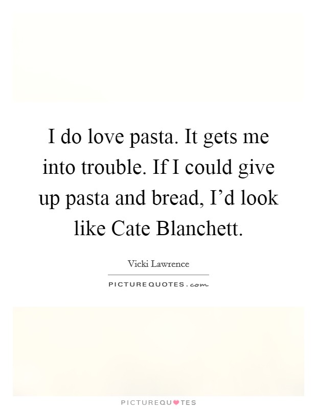 I do love pasta. It gets me into trouble. If I could give up pasta and bread, I'd look like Cate Blanchett. Picture Quote #1