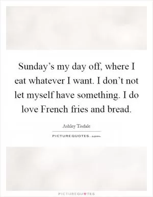 Sunday’s my day off, where I eat whatever I want. I don’t not let myself have something. I do love French fries and bread Picture Quote #1