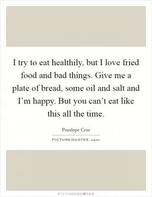 I try to eat healthily, but I love fried food and bad things. Give me a plate of bread, some oil and salt and I’m happy. But you can’t eat like this all the time Picture Quote #1