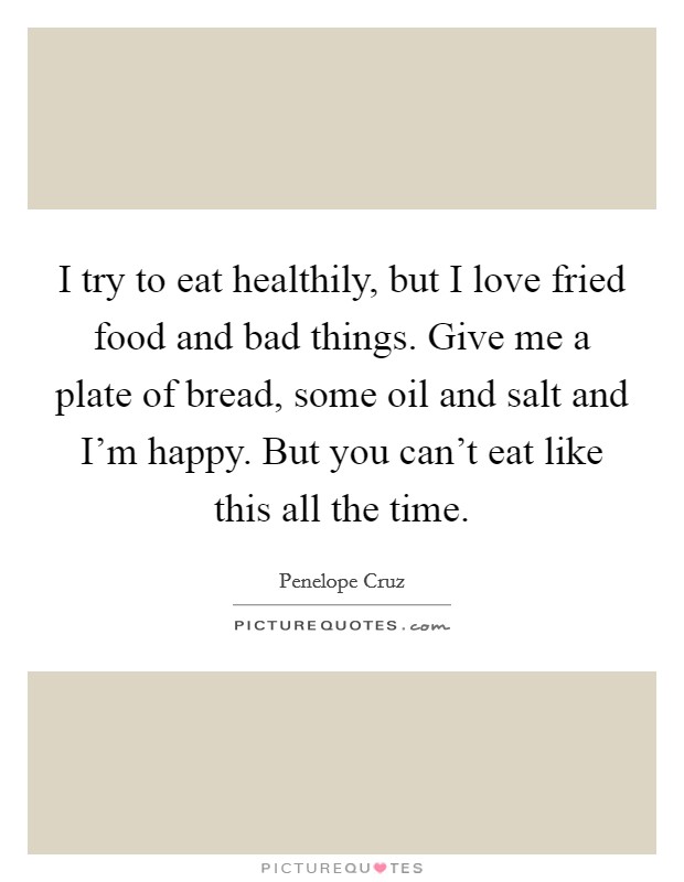 I try to eat healthily, but I love fried food and bad things. Give me a plate of bread, some oil and salt and I'm happy. But you can't eat like this all the time. Picture Quote #1