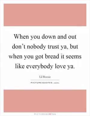 When you down and out don’t nobody trust ya, but when you got bread it seems like everybody love ya Picture Quote #1