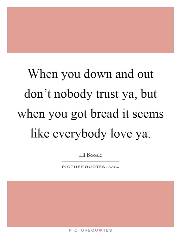 When you down and out don't nobody trust ya, but when you got bread it seems like everybody love ya. Picture Quote #1