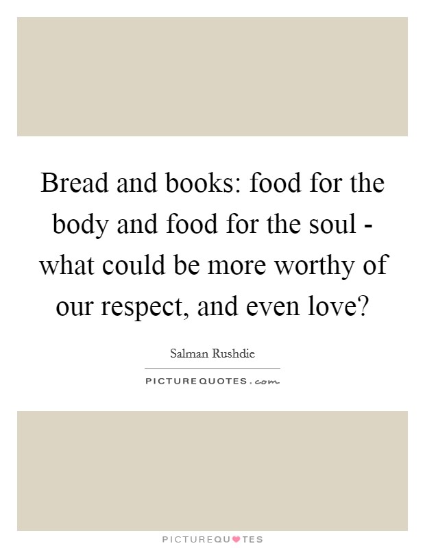 Bread and books: food for the body and food for the soul - what could be more worthy of our respect, and even love? Picture Quote #1