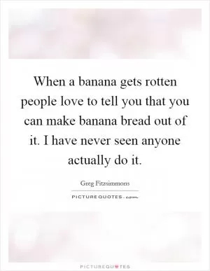When a banana gets rotten people love to tell you that you can make banana bread out of it. I have never seen anyone actually do it Picture Quote #1