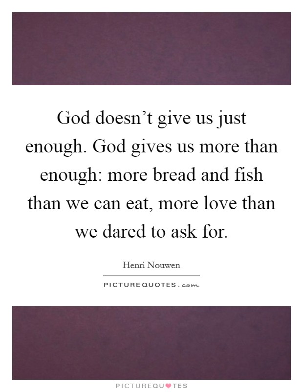 God doesn't give us just enough. God gives us more than enough: more bread and fish than we can eat, more love than we dared to ask for. Picture Quote #1
