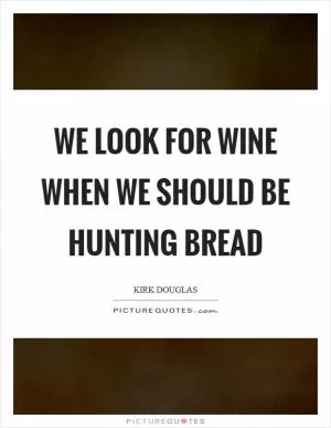 We look for wine when we should be hunting bread Picture Quote #1