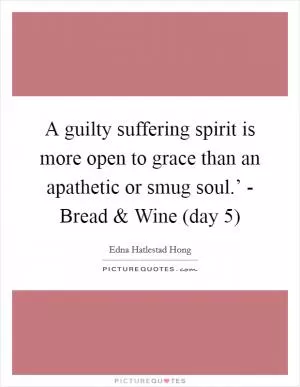 A guilty suffering spirit is more open to grace than an apathetic or smug soul.’ - Bread and Wine (day 5) Picture Quote #1