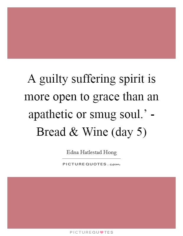 A guilty suffering spirit is more open to grace than an apathetic or smug soul.' - Bread and Wine (day 5) Picture Quote #1
