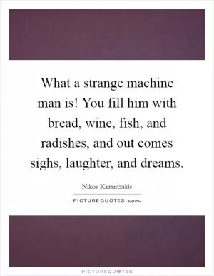 What a strange machine man is! You fill him with bread, wine, fish, and radishes, and out comes sighs, laughter, and dreams Picture Quote #1