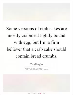 Some versions of crab cakes are mostly crabmeat lightly bound with egg, but I’m a firm believer that a crab cake should contain bread crumbs Picture Quote #1