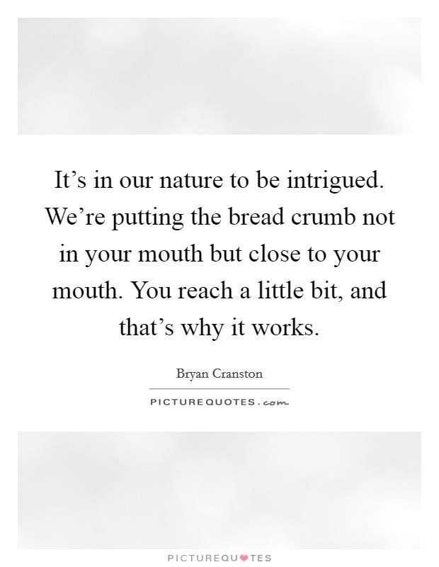 It's in our nature to be intrigued. We're putting the bread crumb not in your mouth but close to your mouth. You reach a little bit, and that's why it works. Picture Quote #1