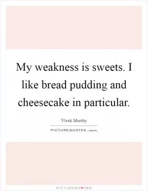 My weakness is sweets. I like bread pudding and cheesecake in particular Picture Quote #1