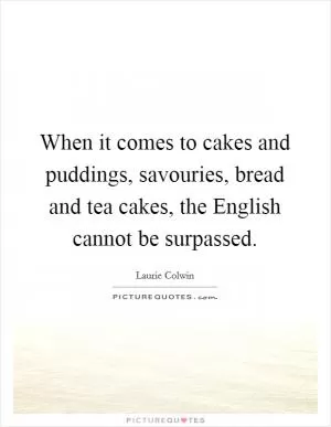 When it comes to cakes and puddings, savouries, bread and tea cakes, the English cannot be surpassed Picture Quote #1