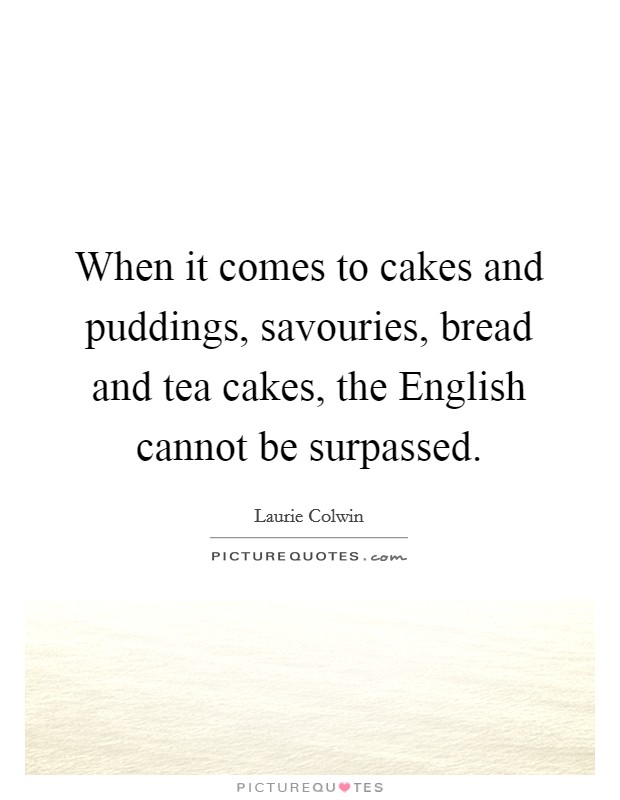 When it comes to cakes and puddings, savouries, bread and tea cakes, the English cannot be surpassed. Picture Quote #1
