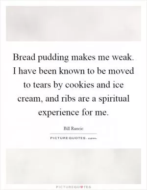 Bread pudding makes me weak. I have been known to be moved to tears by cookies and ice cream, and ribs are a spiritual experience for me Picture Quote #1