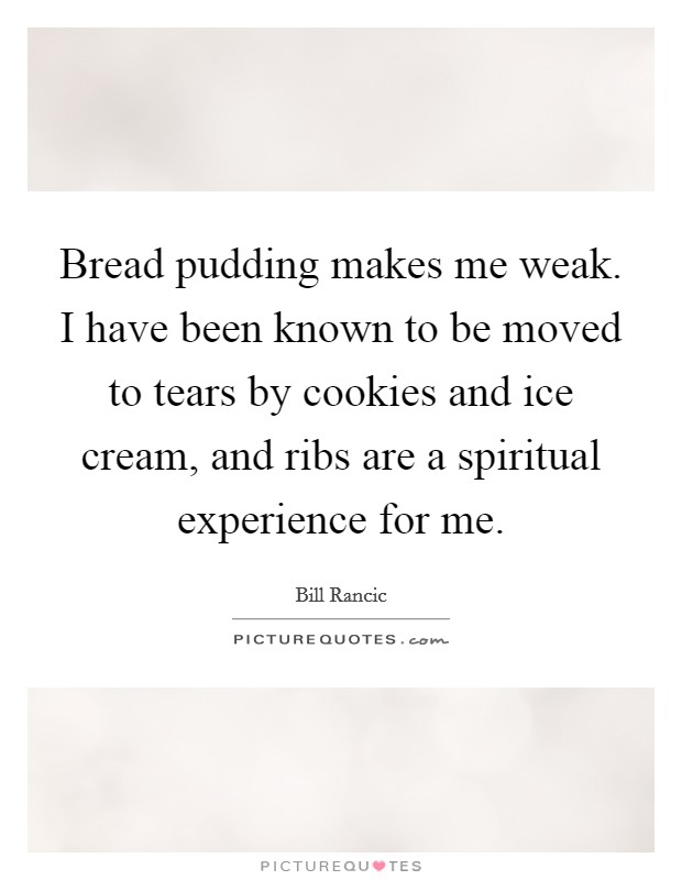 Bread pudding makes me weak. I have been known to be moved to tears by cookies and ice cream, and ribs are a spiritual experience for me. Picture Quote #1