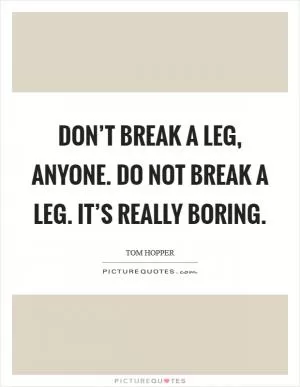 Don’t break a leg, anyone. Do not break a leg. It’s really boring Picture Quote #1