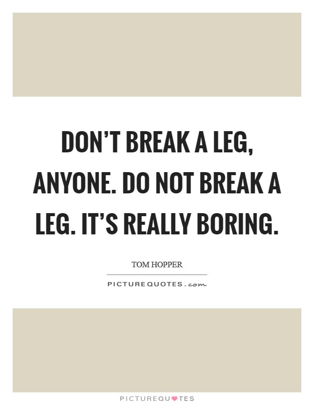 Don't break a leg, anyone. Do not break a leg. It's really boring. Picture Quote #1