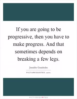 If you are going to be progressive, then you have to make progress. And that sometimes depends on breaking a few legs Picture Quote #1