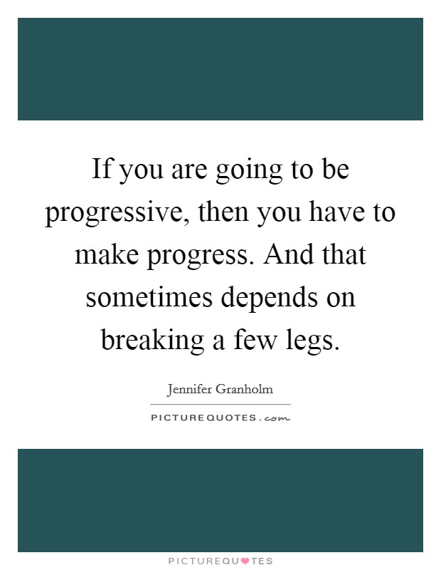 If you are going to be progressive, then you have to make progress. And that sometimes depends on breaking a few legs. Picture Quote #1