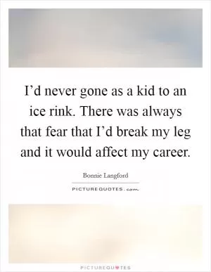 I’d never gone as a kid to an ice rink. There was always that fear that I’d break my leg and it would affect my career Picture Quote #1