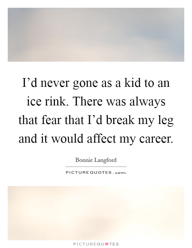 I'd never gone as a kid to an ice rink. There was always that fear that I'd break my leg and it would affect my career. Picture Quote #1