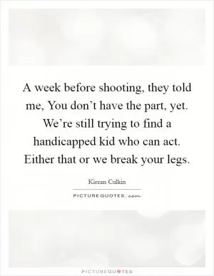 A week before shooting, they told me, You don’t have the part, yet. We’re still trying to find a handicapped kid who can act. Either that or we break your legs Picture Quote #1