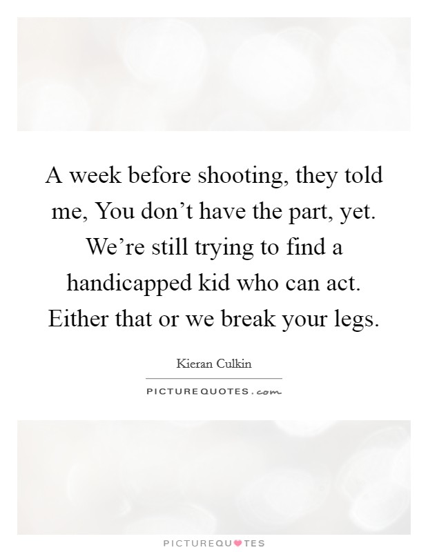 A week before shooting, they told me, You don't have the part, yet. We're still trying to find a handicapped kid who can act. Either that or we break your legs. Picture Quote #1