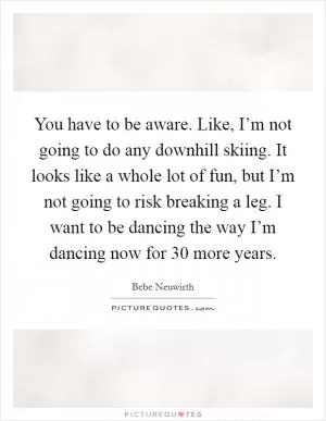You have to be aware. Like, I’m not going to do any downhill skiing. It looks like a whole lot of fun, but I’m not going to risk breaking a leg. I want to be dancing the way I’m dancing now for 30 more years Picture Quote #1