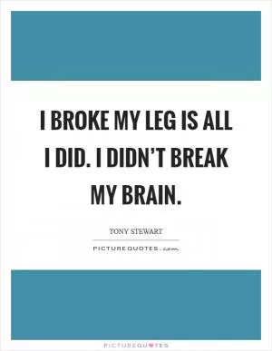 I broke my leg is all I did. I didn’t break my brain Picture Quote #1