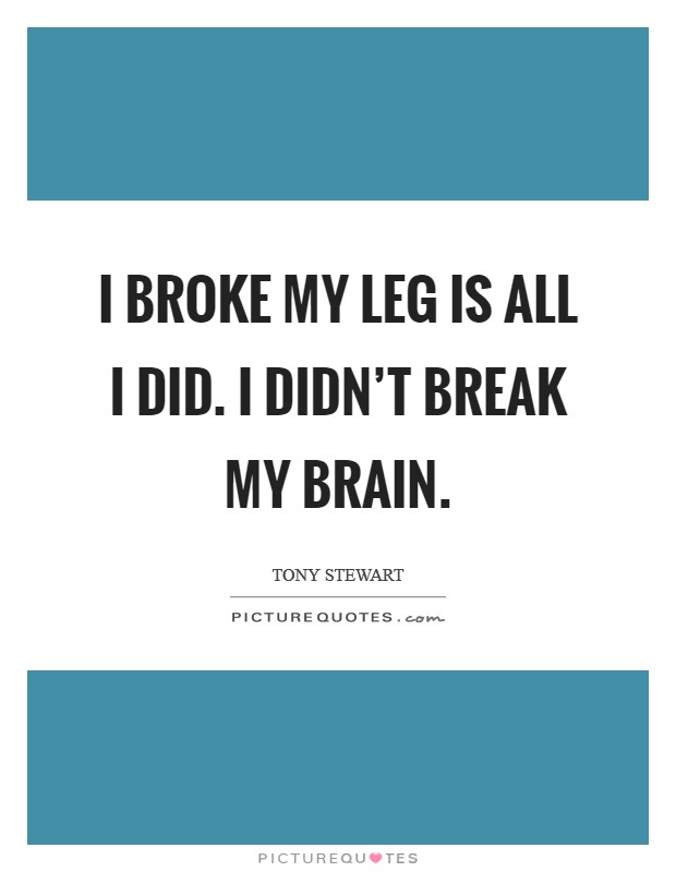 I broke my leg is all I did. I didn't break my brain. Picture Quote #1