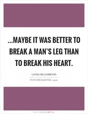 ...maybe it was better to break a man’s leg than to break his heart Picture Quote #1