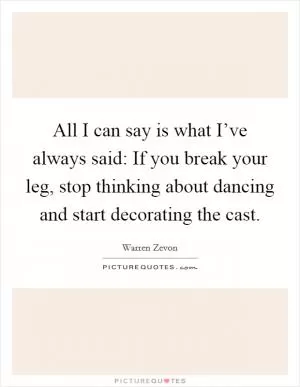 All I can say is what I’ve always said: If you break your leg, stop thinking about dancing and start decorating the cast Picture Quote #1