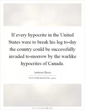 If every hypocrite in the United States were to break his leg to-day the country could be successfully invaded to-morrow by the warlike hypocrites of Canada Picture Quote #1