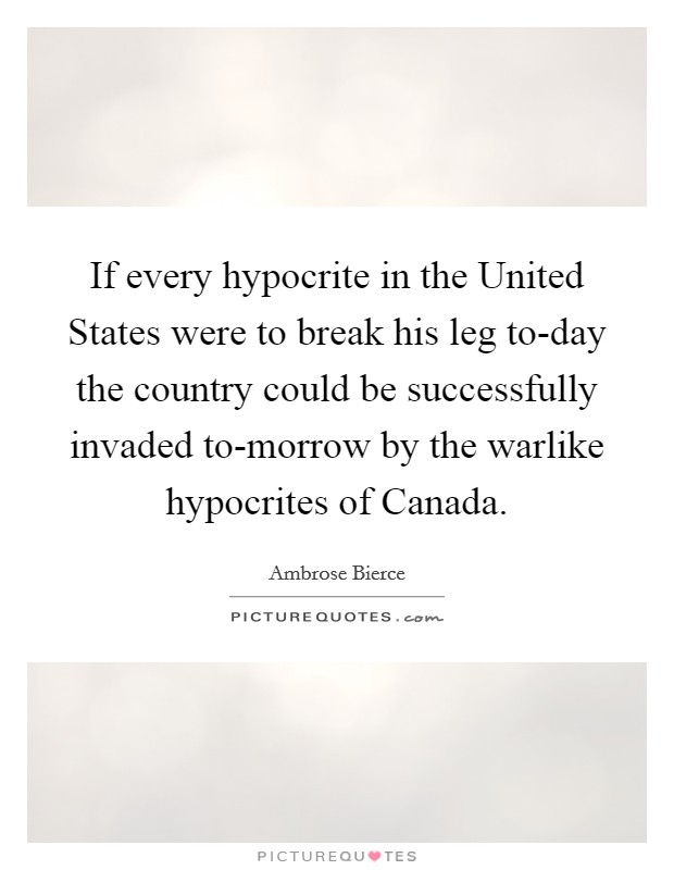 If every hypocrite in the United States were to break his leg to-day the country could be successfully invaded to-morrow by the warlike hypocrites of Canada. Picture Quote #1