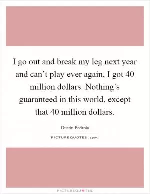I go out and break my leg next year and can’t play ever again, I got 40 million dollars. Nothing’s guaranteed in this world, except that 40 million dollars Picture Quote #1